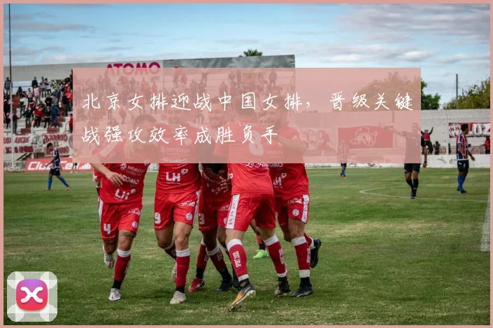 北京女排迎战中国女排，晋级关键战强攻效率成胜负手