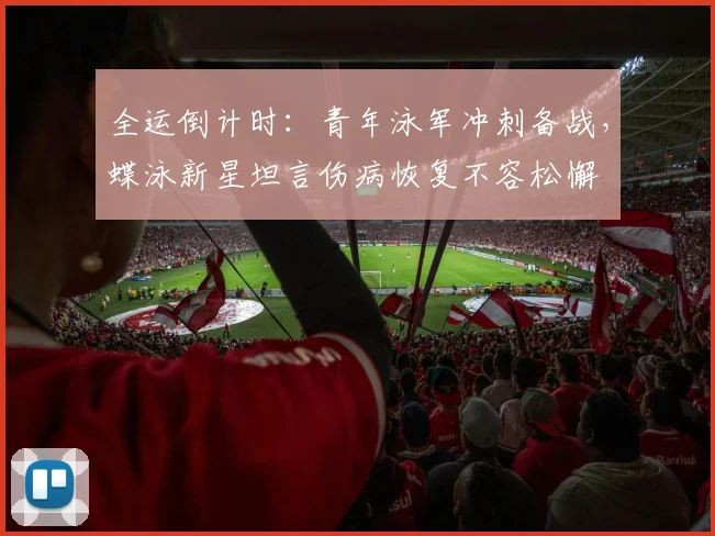 全运倒计时：青年泳军冲刺备战，蝶泳新星坦言伤病恢复不容松懈