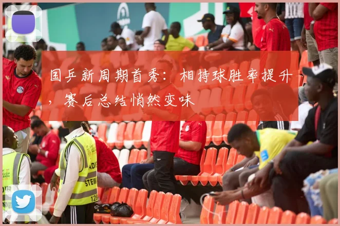 国乒新周期首秀：相持球胜率提升，赛后总结悄然变味
