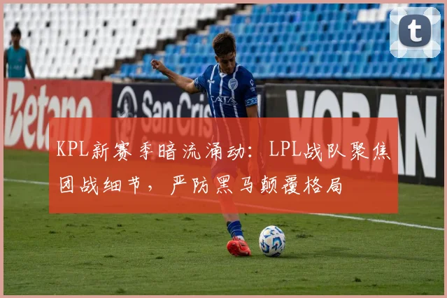 KPL新赛季暗流涌动：LPL战队聚焦团战细节，严防黑马颠覆格局