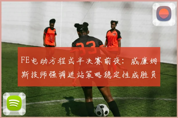 FE电动方程式半决赛前夜：威廉姆斯技师强调进站策略稳定性成胜负手