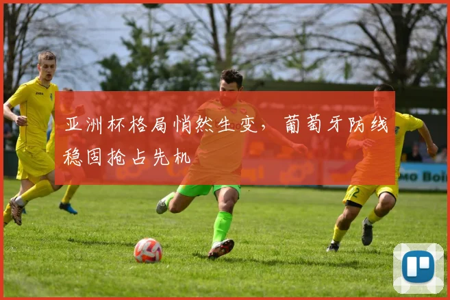 亚洲杯格局悄然生变，葡萄牙防线稳固抢占先机