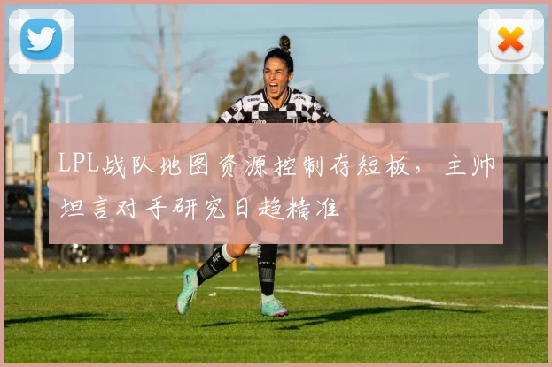 LPL战队地图资源控制存短板，主帅坦言对手研究日趋精准