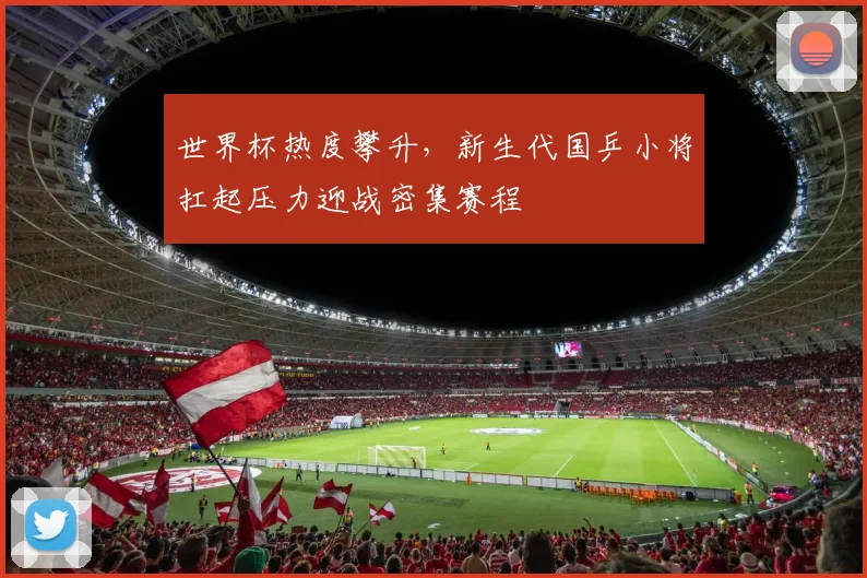 世界杯热度攀升，新生代国乒小将扛起压力迎战密集赛程