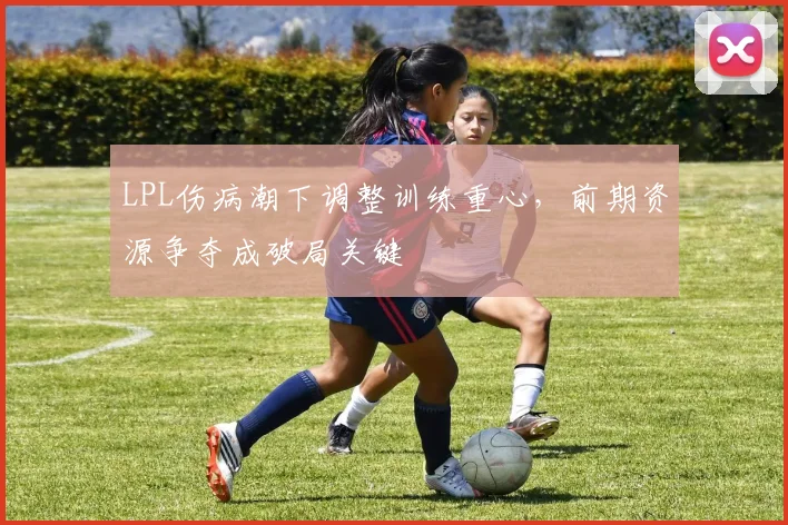 LPL伤病潮下调整训练重心，前期资源争夺成破局关键