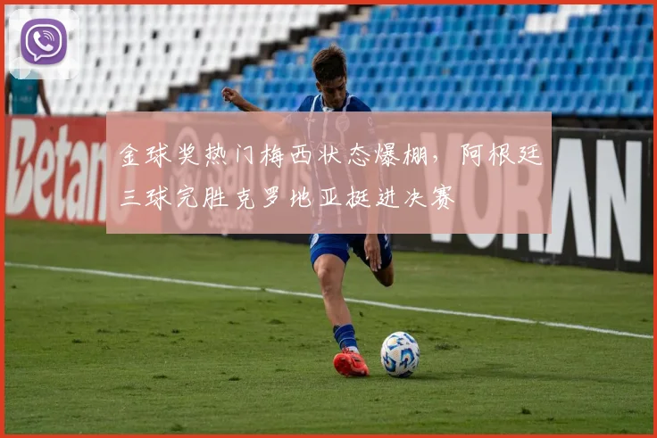 金球奖热门梅西状态爆棚，阿根廷三球完胜克罗地亚挺进决赛
