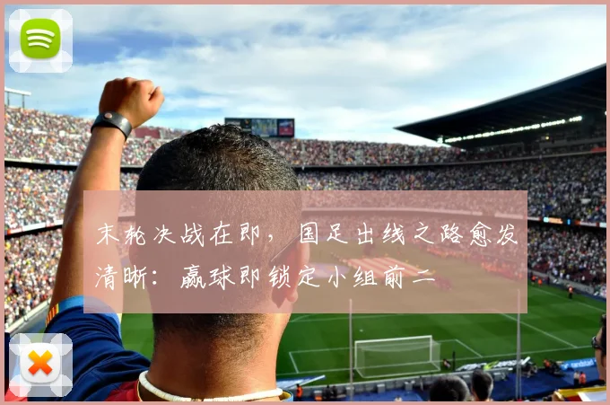 末轮决战在即，国足出线之路愈发清晰：赢球即锁定小组前二