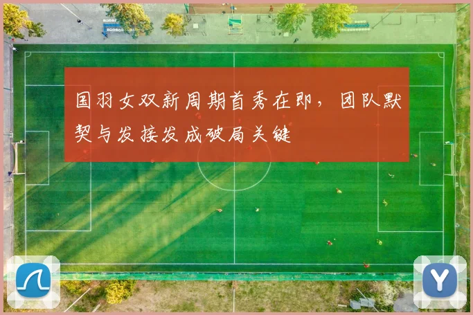 国羽女双新周期首秀在即，团队默契与发接发成破局关键