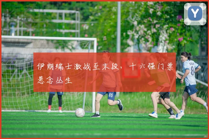 伊朗瑞士激战至末段，十六强门票悬念丛生