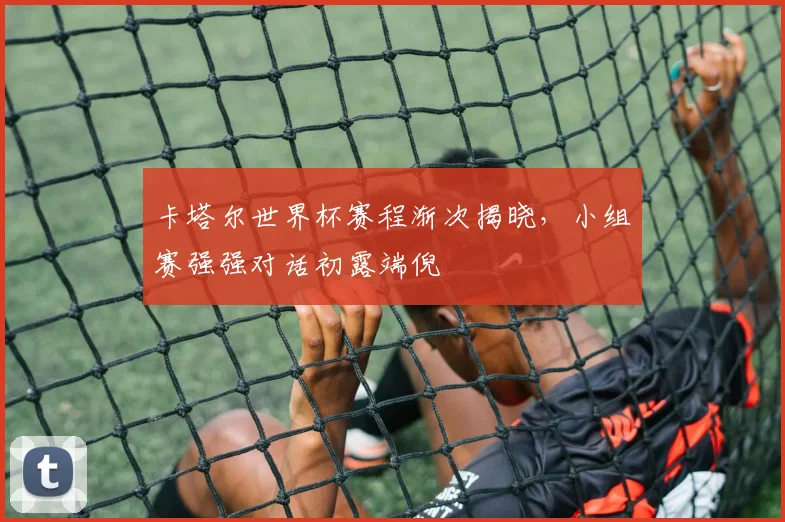 卡塔尔世界杯赛程渐次揭晓，小组赛强强对话初露端倪