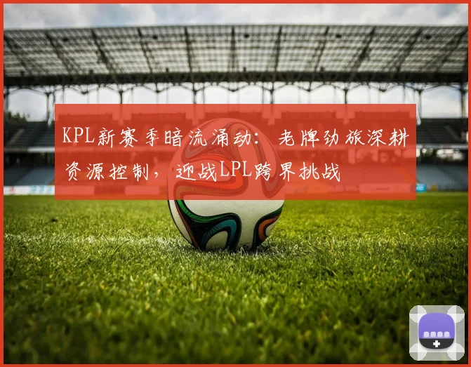 KPL新赛季暗流涌动：老牌劲旅深耕资源控制，迎战LPL跨界挑战