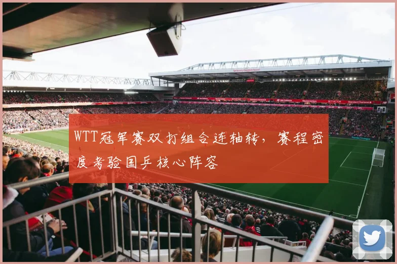 WTT冠军赛双打组合连轴转，赛程密度考验国乒核心阵容