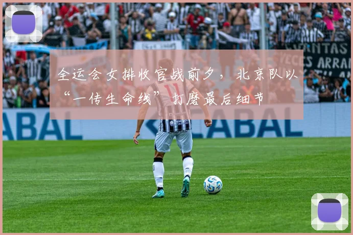 全运会女排收官战前夕，北京队以“一传生命线”打磨最后细节