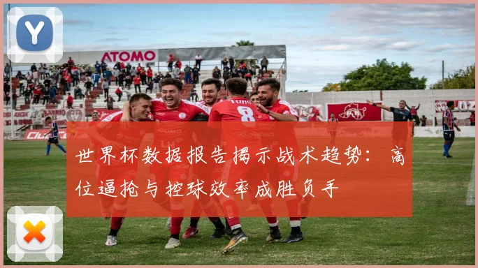 世界杯数据报告揭示战术趋势：高位逼抢与控球效率成胜负手