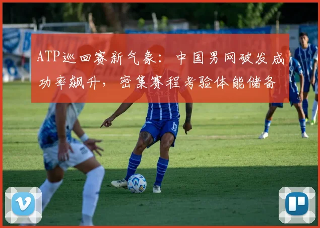 ATP巡回赛新气象：中国男网破发成功率飙升，密集赛程考验体能储备