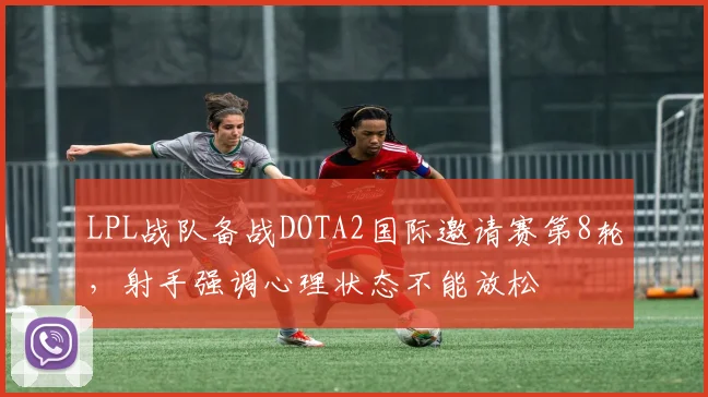 LPL战队备战DOTA2国际邀请赛第8轮，射手强调心理状态不能放松
