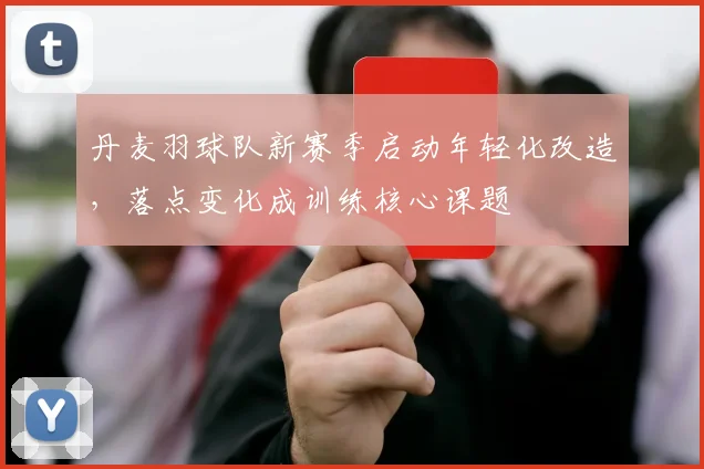 丹麦羽球队新赛季启动年轻化改造，落点变化成训练核心课题