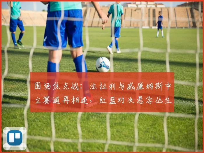 围场焦点战：法拉利与威廉姆斯中立赛道再相逢，红蓝对决悬念丛生
