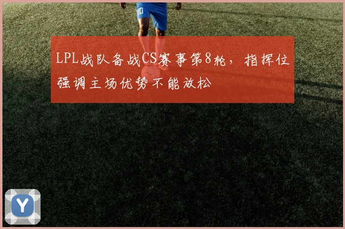 LPL战队备战CS赛事第8轮，指挥位强调主场优势不能放松