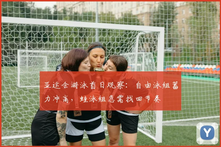 亚运会游泳首日观察：自由泳组蓄力冲高，蛙泳组急需找回节奏