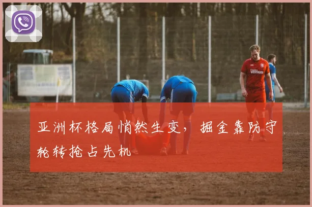 亚洲杯格局悄然生变，掘金靠防守轮转抢占先机