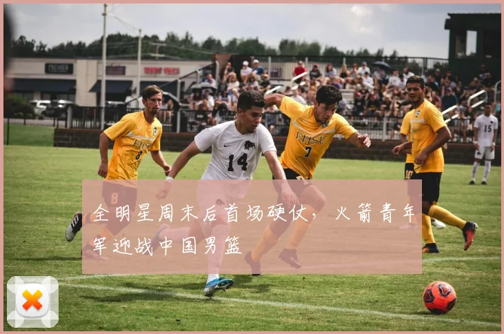 全明星周末后首场硬仗，火箭青年军迎战中国男篮