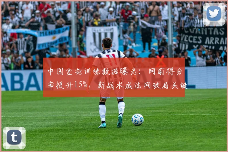 中国金花训练数据曝光：网前得分率提升15%，新战术成法网破局关键