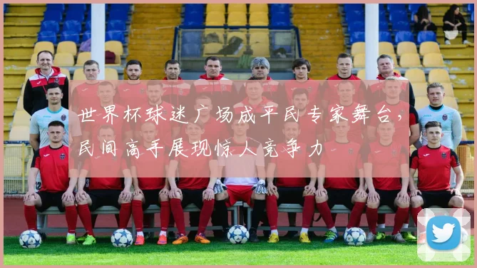 世界杯球迷广场成平民专家舞台，民间高手展现惊人竞争力
