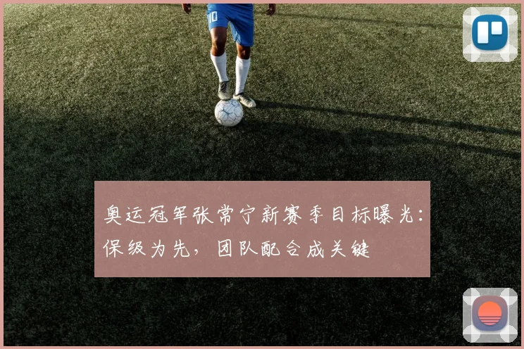 奥运冠军张常宁新赛季目标曝光：保级为先，团队配合成关键