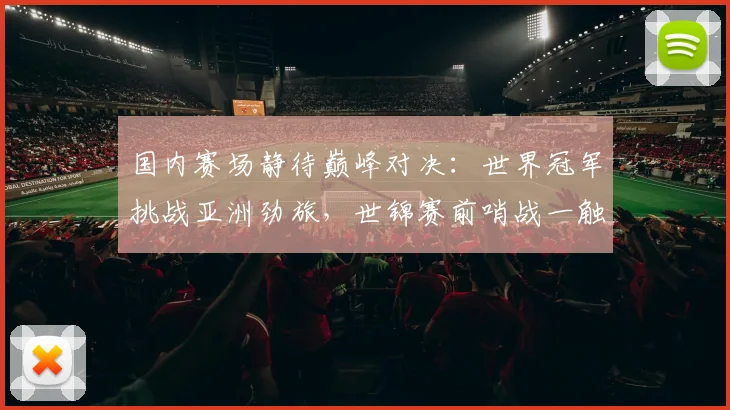 国内赛场静待巅峰对决：世界冠军挑战亚洲劲旅，世锦赛前哨战一触即发