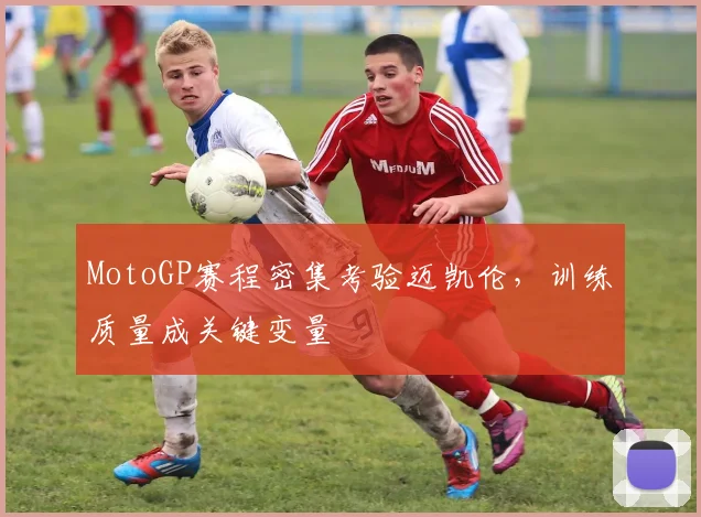 MotoGP赛程密集考验迈凯伦，训练质量成关键变量