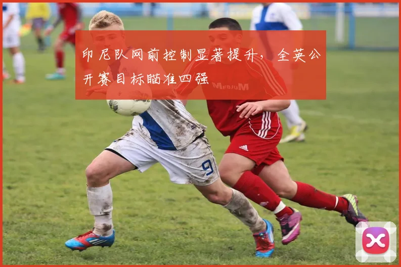 印尼队网前控制显著提升，全英公开赛目标瞄准四强
