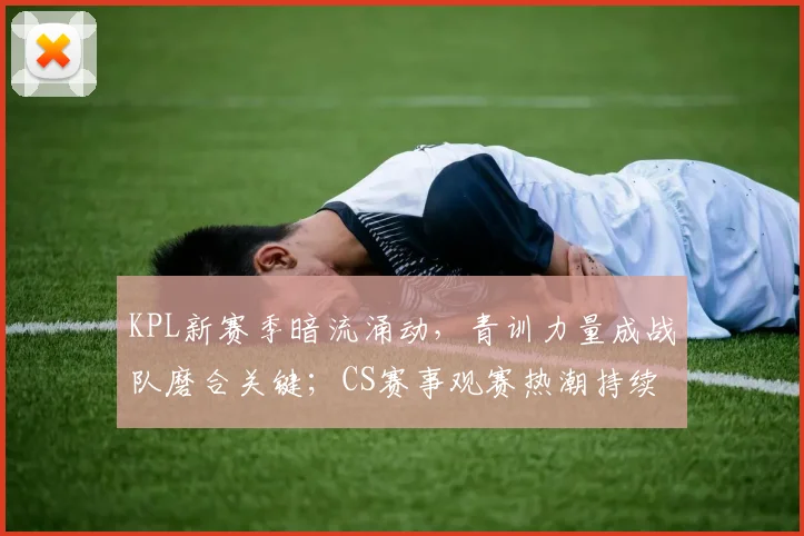 KPL新赛季暗流涌动，青训力量成战队磨合关键；CS赛事观赛热潮持续攀升