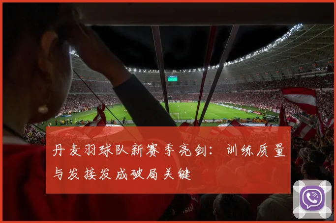 丹麦羽球队新赛季亮剑：训练质量与发接发成破局关键