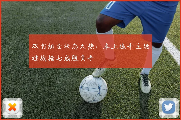 双打组合状态火热，本土选手主场迎战抢七成胜负手