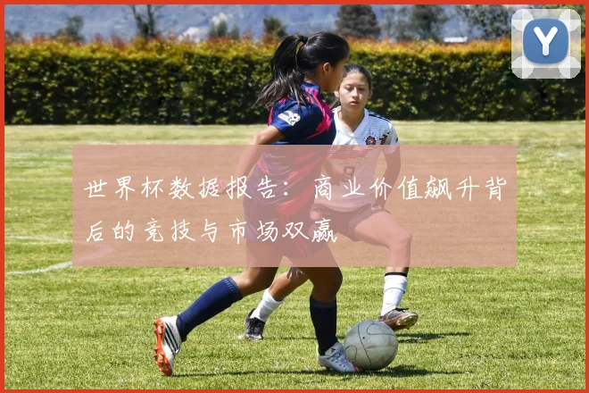 世界杯数据报告：商业价值飙升背后的竞技与市场双赢