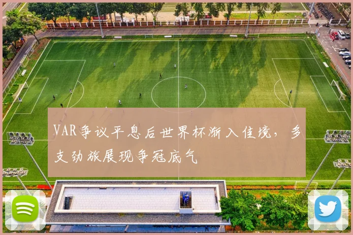 VAR争议平息后世界杯渐入佳境，多支劲旅展现争冠底气
