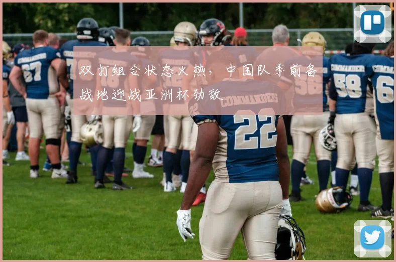 双打组合状态火热，中国队季前备战地迎战亚洲杯劲敌