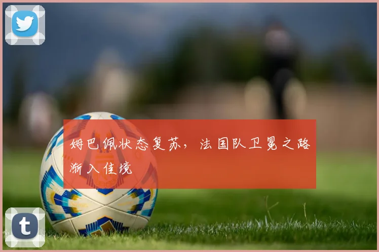 姆巴佩状态复苏，法国队卫冕之路渐入佳境