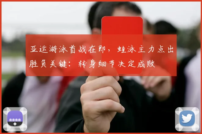 亚运游泳首战在即，蛙泳主力点出胜负关键：转身细节决定成败